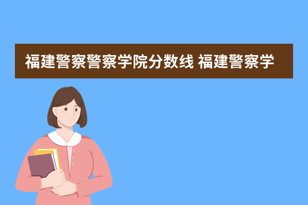 福建警察警察学院分数线 福建警察学院录取分数线